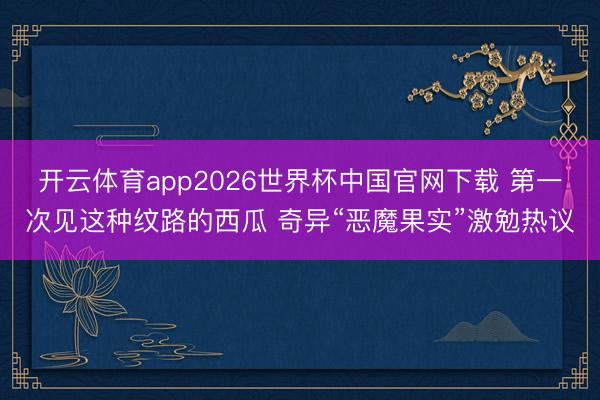 开云体育app2026世界杯中国官网下载 第一次见这种纹路的西瓜 奇异“恶魔果实”激勉热议