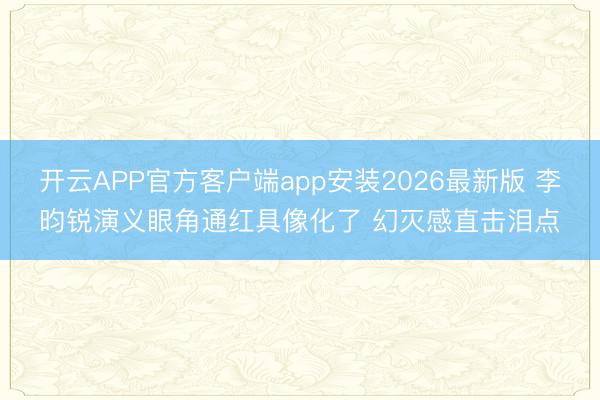 开云APP官方客户端app安装2026最新版 李昀锐演义眼角通红具像化了 幻灭感直击泪点