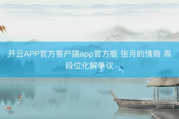开云APP官方客户端app官方版 张月的情商 高段位化解争议