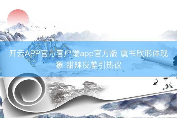 开云APP官方客户端app官方版 虞书欣形体现象 甜辣反差引热议