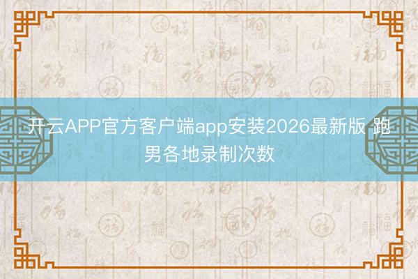 开云APP官方客户端app安装2026最新版 跑男各地录制次数