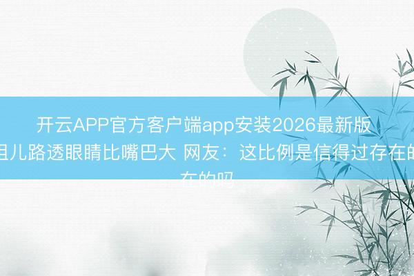 开云APP官方客户端app安装2026最新版 宋祖儿路透眼睛比嘴巴大 网友：这比例是信得过存在的吗