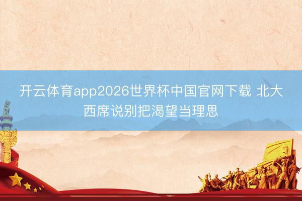 开云体育app2026世界杯中国官网下载 北大西席说别把渴望当理思