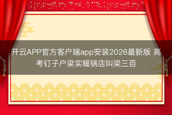 开云APP官方客户端app安装2026最新版 高考钉子户梁实暖锅店叫梁三百
