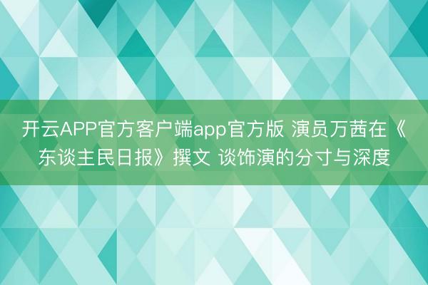 开云APP官方客户端app官方版 演员万茜在《东谈主民日报》撰文 谈饰演的分寸与深度
