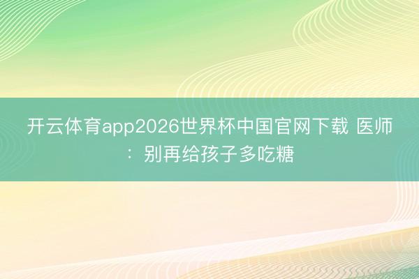 开云体育app2026世界杯中国官网下载 医师：别再给孩子多吃糖
