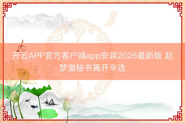 开云APP官方客户端app安装2026最新版 赵梦澈秘书离开辛选