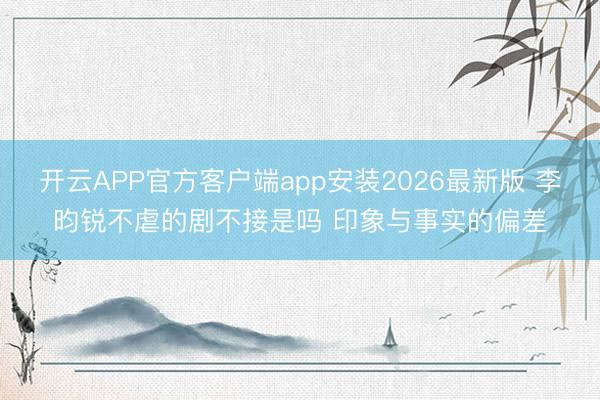 开云APP官方客户端app安装2026最新版 李昀锐不虐的剧不接是吗 印象与事实的偏差