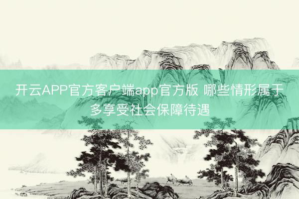 开云APP官方客户端app官方版 哪些情形属于多享受社会保障待遇