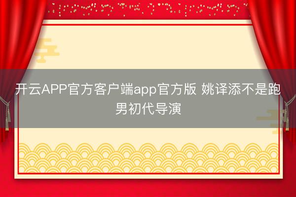 开云APP官方客户端app官方版 姚译添不是跑男初代导演