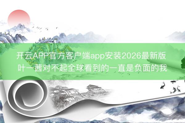 开云APP官方客户端app安装2026最新版 叶一茜对不起全球看到的一直是负面的我