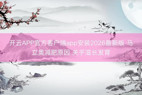 开云APP官方客户端app安装2026最新版 马立奥减肥原因 关乎滋长发育