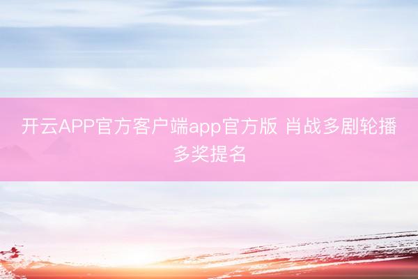开云APP官方客户端app官方版 肖战多剧轮播多奖提名