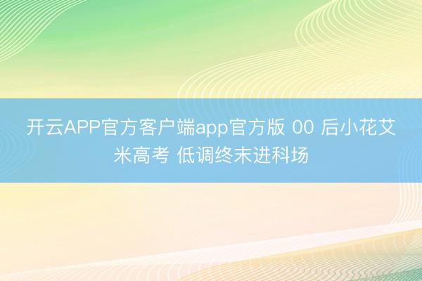 开云APP官方客户端app官方版 00 后小花艾米高考 低调终末进科场