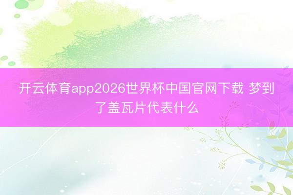 开云体育app2026世界杯中国官网下载 梦到了盖瓦片代表什么