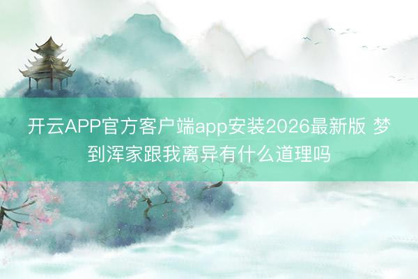 开云APP官方客户端app安装2026最新版 梦到浑家跟我离异有什么道理吗