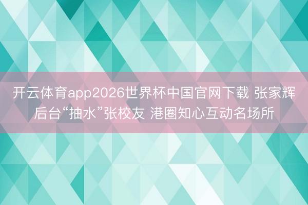 开云体育app2026世界杯中国官网下载 张家辉后台“抽水”张校友 港圈知心互动名场所