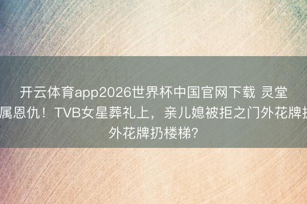 开云体育app2026世界杯中国官网下载 灵堂前的眷属恩仇！TVB女星葬礼上，亲儿媳被拒之门外花牌扔楼梯？