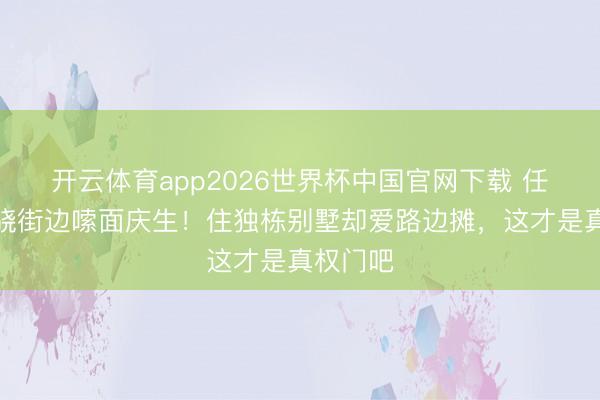 开云体育app2026世界杯中国官网下载 任重孙骁骁街边嗦面庆生！住独栋别墅却爱路边摊，这才是真权门吧