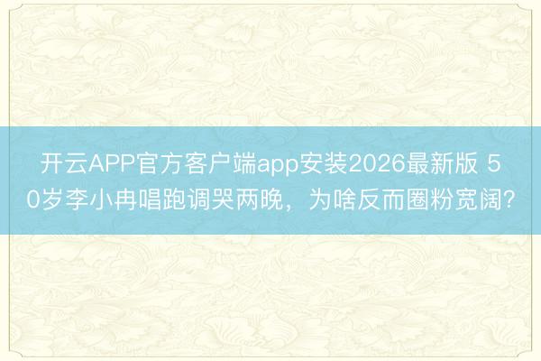 开云APP官方客户端app安装2026最新版 50岁李小冉唱跑调哭两晚，为啥反而圈粉宽阔？