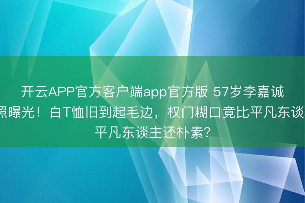 开云APP官方客户端app官方版 57岁李嘉诚儿媳生辰照曝光！白T恤旧到起毛边，权门糊口竟比平凡东谈主还朴素？