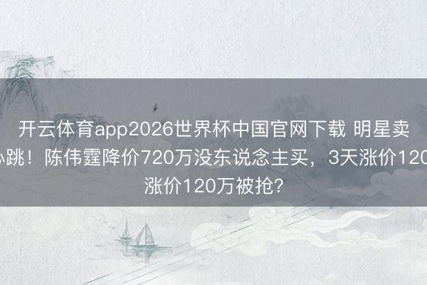 开云体育app2026世界杯中国官网下载 明星卖房也玩心跳！陈伟霆降价720万没东说念主买，3天涨价120万被抢？