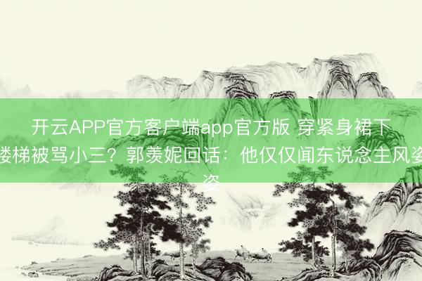 开云APP官方客户端app官方版 穿紧身裙下楼梯被骂小三？郭羡妮回话：他仅仅闻东说念主风姿