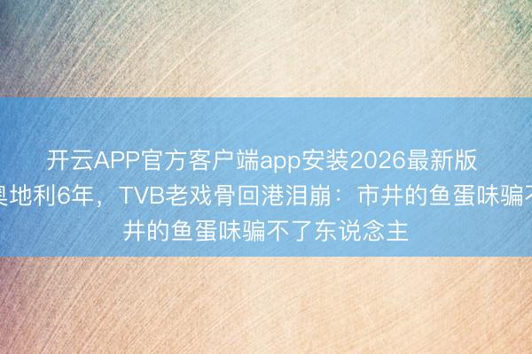 开云APP官方客户端app安装2026最新版 为孩子外侨奥地利6年，TVB老戏骨回港泪崩：市井的鱼蛋味骗不了东说念主