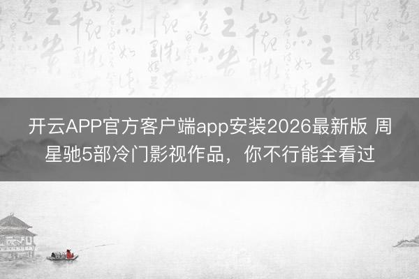 开云APP官方客户端app安装2026最新版 周星驰5部冷门影视作品，你不行能全看过