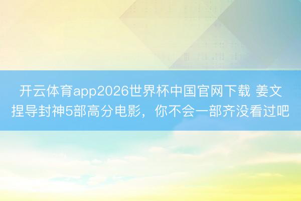 开云体育app2026世界杯中国官网下载 姜文捏导封神5部高分电影，你不会一部齐没看过吧