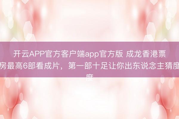 开云APP官方客户端app官方版 成龙香港票房最高6部看成片，第一部十足让你出东说念主猜度