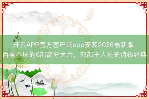 开云APP官方客户端app安装2026最新版 百看不厌的6部高分大片，部部王人是史诗级经典