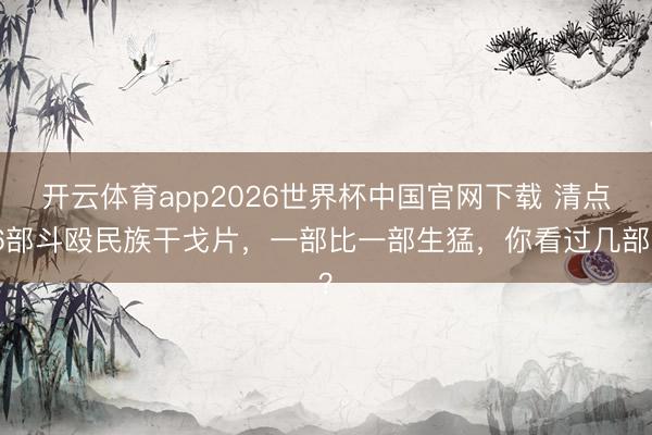 开云体育app2026世界杯中国官网下载 清点6部斗殴民族干戈片，一部比一部生猛，你看过几部？