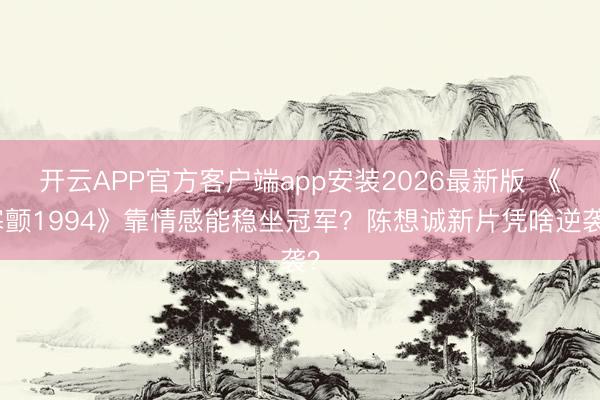 开云APP官方客户端app安装2026最新版 《寒颤1994》靠情感能稳坐冠军？陈想诚新片凭啥逆袭？