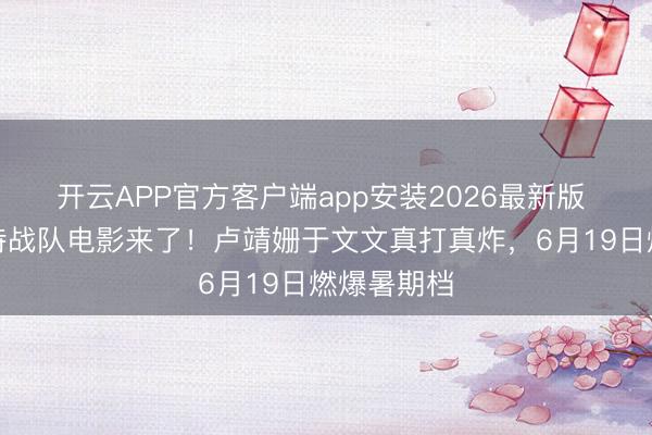 开云APP官方客户端app安装2026最新版 首部女子特战队电影来了！卢靖姗于文文真打真炸，6月19日燃爆暑期档