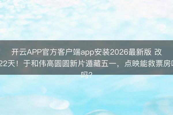 开云APP官方客户端app安装2026最新版 改档22天！于和伟高圆圆新片遁藏五一，点映能救票房吗？