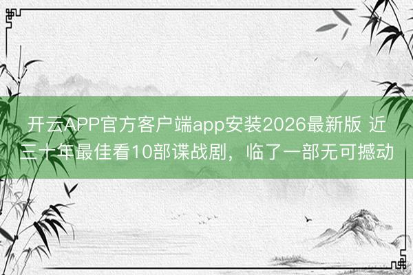 开云APP官方客户端app安装2026最新版 近三十年最佳看10部谍战剧，临了一部无可撼动