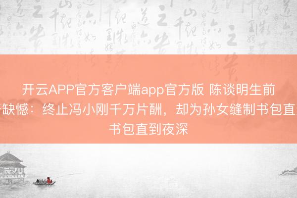 开云APP官方客户端app官方版 陈谈明生前未公开缺憾：终止冯小刚千万片酬，却为孙女缝制书包直到夜深