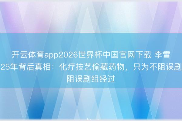 开云体育app2026世界杯中国官网下载 李雪健抗癌25年背后真相：化疗技艺偷藏药物，只为不阻误剧组经过