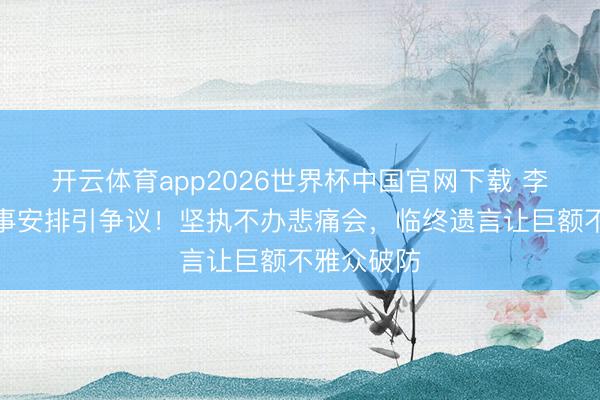 开云体育app2026世界杯中国官网下载 李雪健死后事安排引争议！坚执不办悲痛会，临终遗言让巨额不雅众破防