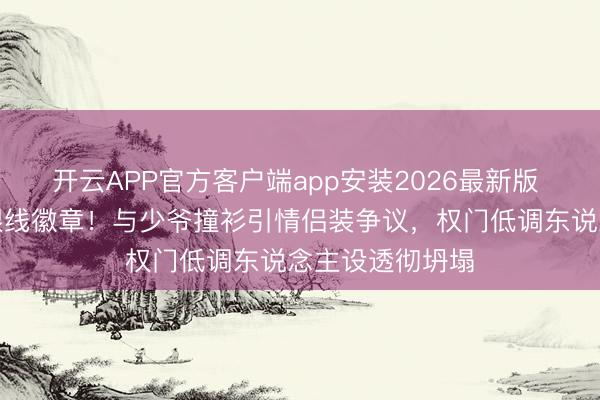 开云APP官方客户端app安装2026最新版 侯绿萝顺服藏银线徽章！与少爷撞衫引情侣装争议，权门低调东说念主设透彻坍塌
