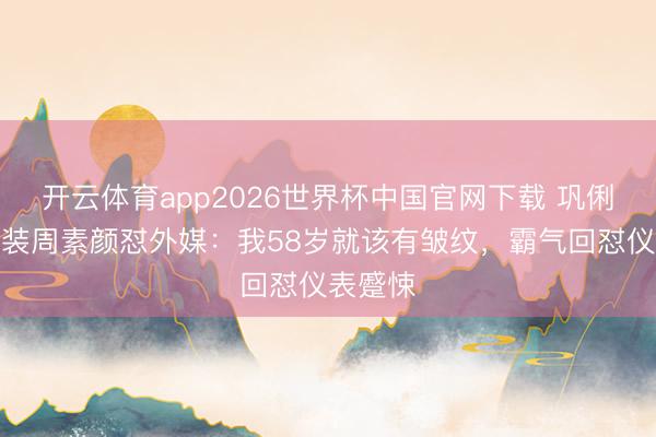 开云体育app2026世界杯中国官网下载 巩俐巴黎时装周素颜怼外媒:我58岁就该有皱纹,霸气回怼仪表蹙悚