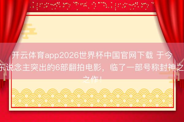 开云体育app2026世界杯中国官网下载 于今无东说念主突出的6部翻拍电影，临了一部号称封神之作！