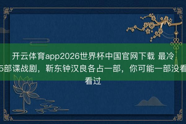 开云体育app2026世界杯中国官网下载 最冷门5部谍战剧，靳东钟汉良各占一部，你可能一部没看过