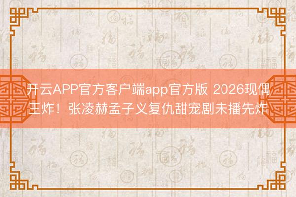 开云APP官方客户端app官方版 2026现偶王炸！张凌赫孟子义复仇甜宠剧未播先炸