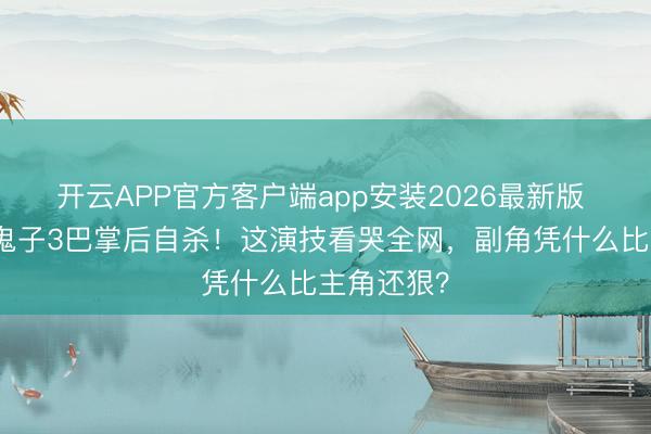 开云APP官方客户端app安装2026最新版 于和伟扇鬼子3巴掌后自杀！这演技看哭全网，副角凭什么比主角还狠？