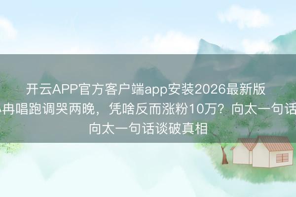 开云APP官方客户端app安装2026最新版 50岁李小冉唱跑调哭两晚，凭啥反而涨粉10万？向太一句话谈破真相