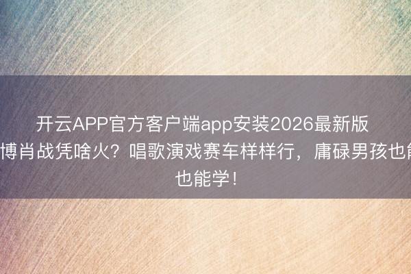 开云APP官方客户端app安装2026最新版 王一博肖战凭啥火？唱歌演戏赛车样样行，庸碌男孩也能学！