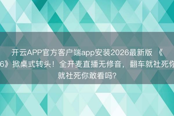开云APP官方客户端app安装2026最新版 《歌手2026》掀桌式转头！全开麦直播无修音，翻车就社死你敢看吗？