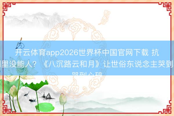 开云体育app2026世界杯中国官网下载 抗战剧里没能人？《八沉路云和月》让世俗东说念主哭到心碎